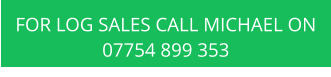 FOR LOG SALES CALL MICHAEL ON 07754 899 353
